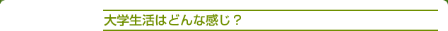 大学生活はどんな感じ？